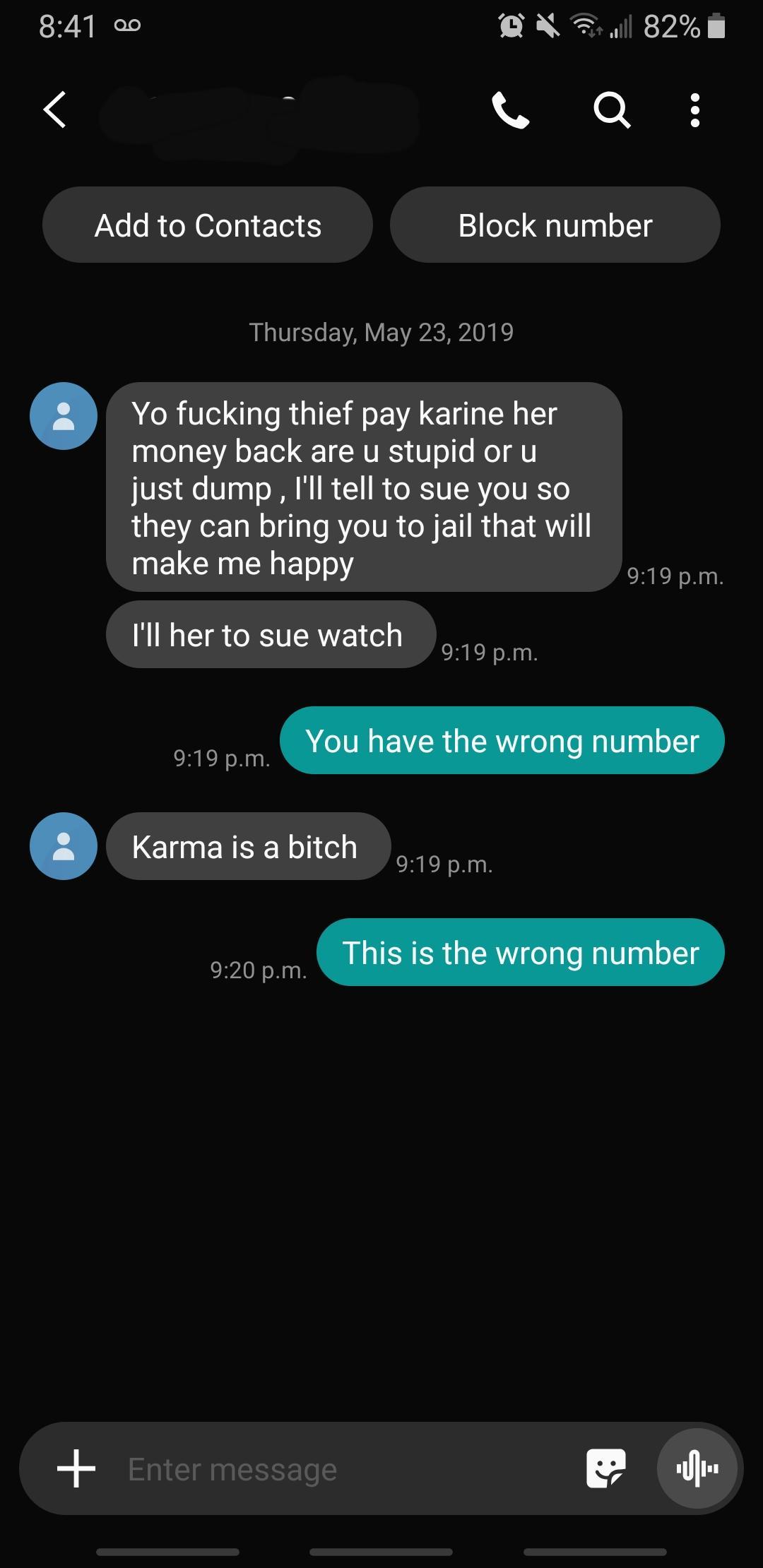 wrong number screenshot - 00 Dj 82% Add to Contacts Block number Thursday, Yo fucking thief pay karine her money back are u stupid oru just dump, I'll tell to sue you so they can bring you to jail that will make me happy p.m. I'll her to sue watch p.m. Yo