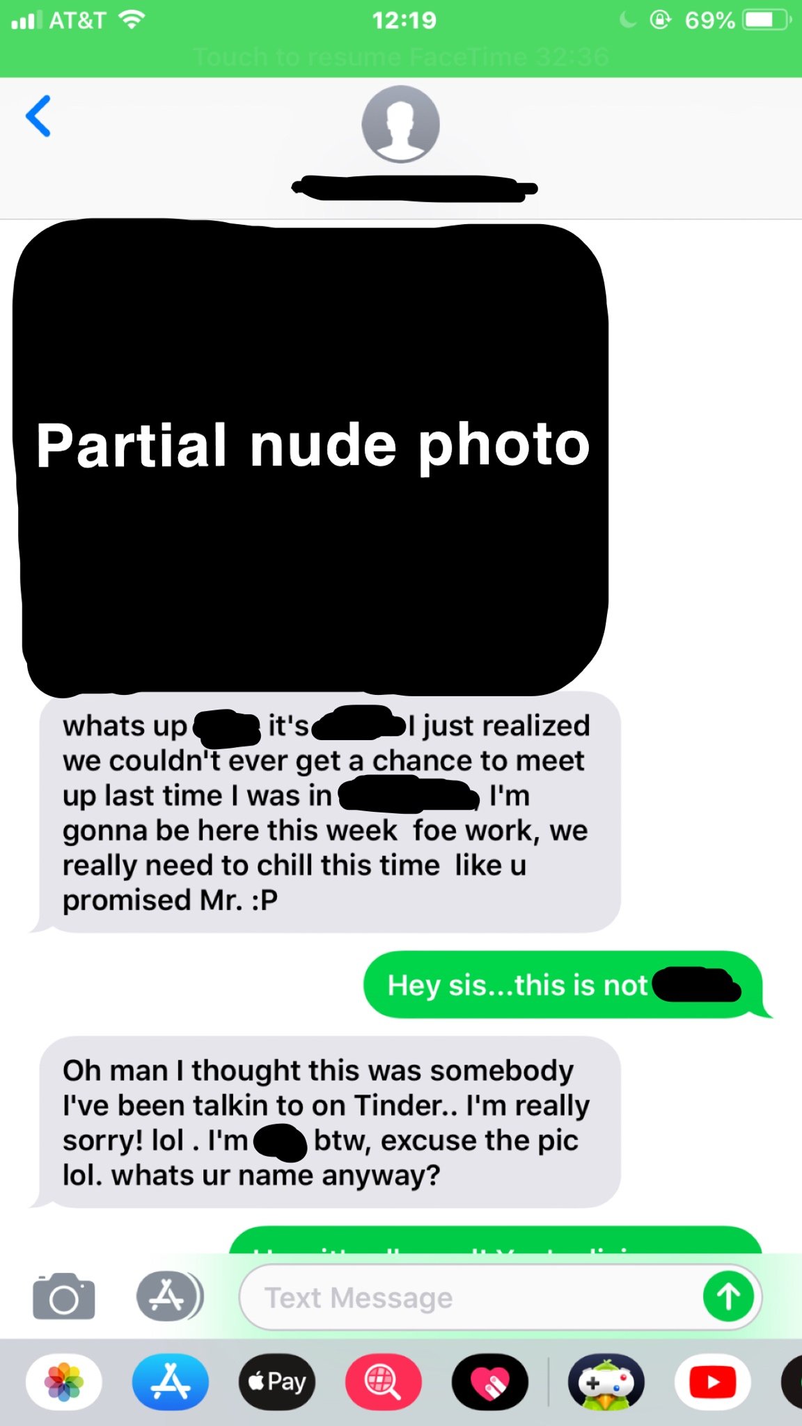 wrong number . At&T @ 69% Partial nude photo whats up it's bi just realized we couldn't ever get a chance to meet up last time I was in I'm gonna be here this week foe work, we really need to chill this time u promised Mr. P Hey sis...this is not Oh man I