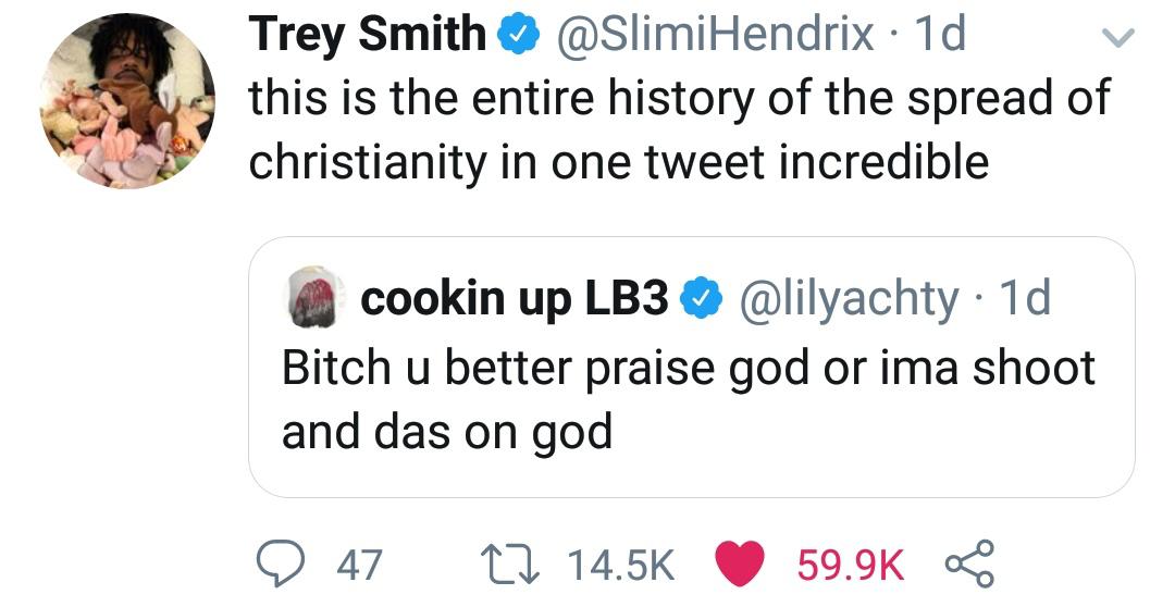 point - Trey Smith 1d V this is the entire history of the spread of christianity in one tweet incredible cookin up LB3 1d Bitch u better praise god or ima shoot and das on god 9 47 22 ~ 8