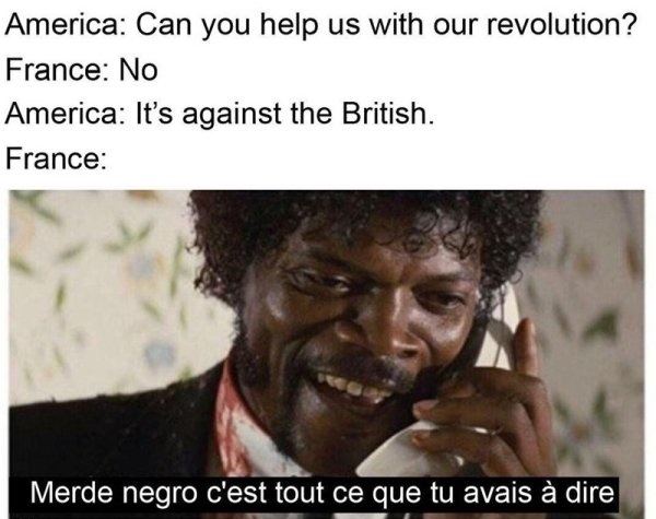suck my star spangled ding dongs - America Can you help us with our revolution? France No America It's against the British. France Merde negro c'est tout ce que tu avais dire