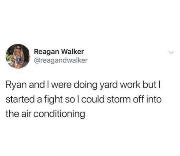 Reagan Walker Ryan and I were doing yard work but I started a fight so I could storm off into the air conditioning