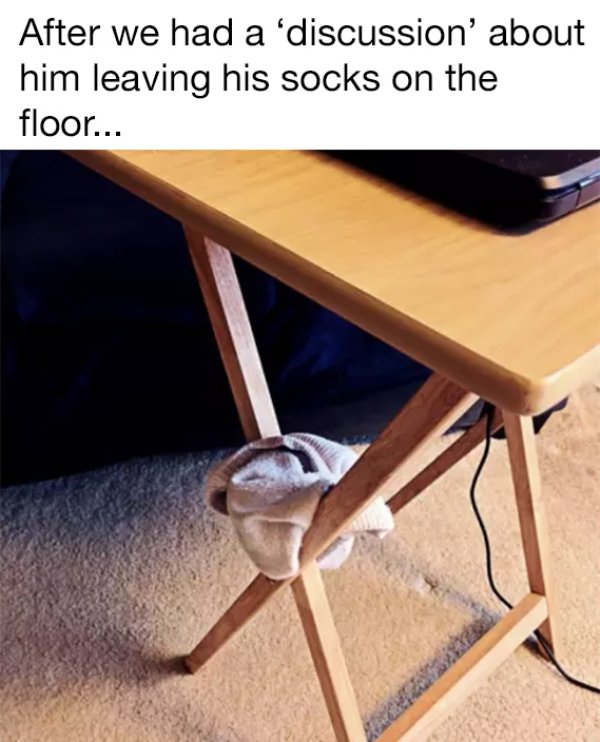 funny manly memes - After we had a 'discussion' about him leaving his socks on the floor...