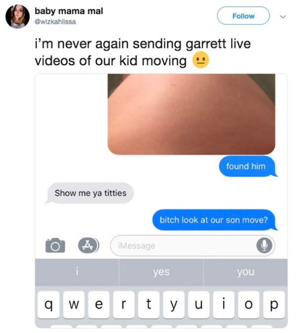 funny predictive text prompts - baby mama mal i'm never again sending garrett live videos of our kid moving found him Show me ya titties bitch look at our son move? o imessage yes i you qwertyuiop