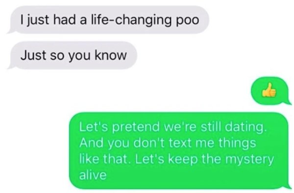 communication - I just had a lifechanging poo Just so you know Let's pretend we're still dating. And you don't text me things that. Let's keep the mystery alive