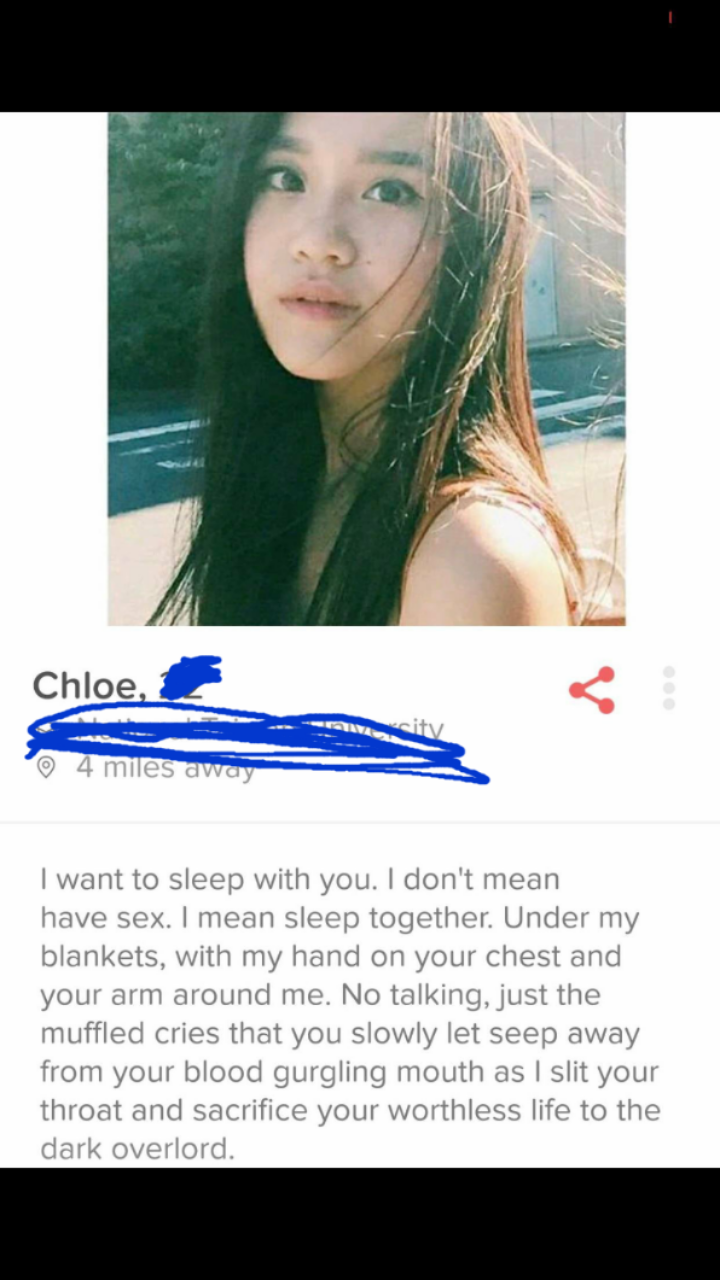 Shameless Tinder profile that says I want to sleep with you. I don't mean have sex. I mean sleep together. Under my blankets, with my hand on your chest and your arm around me. No talking, just the muffled cries that you slowly let seep away from your blo