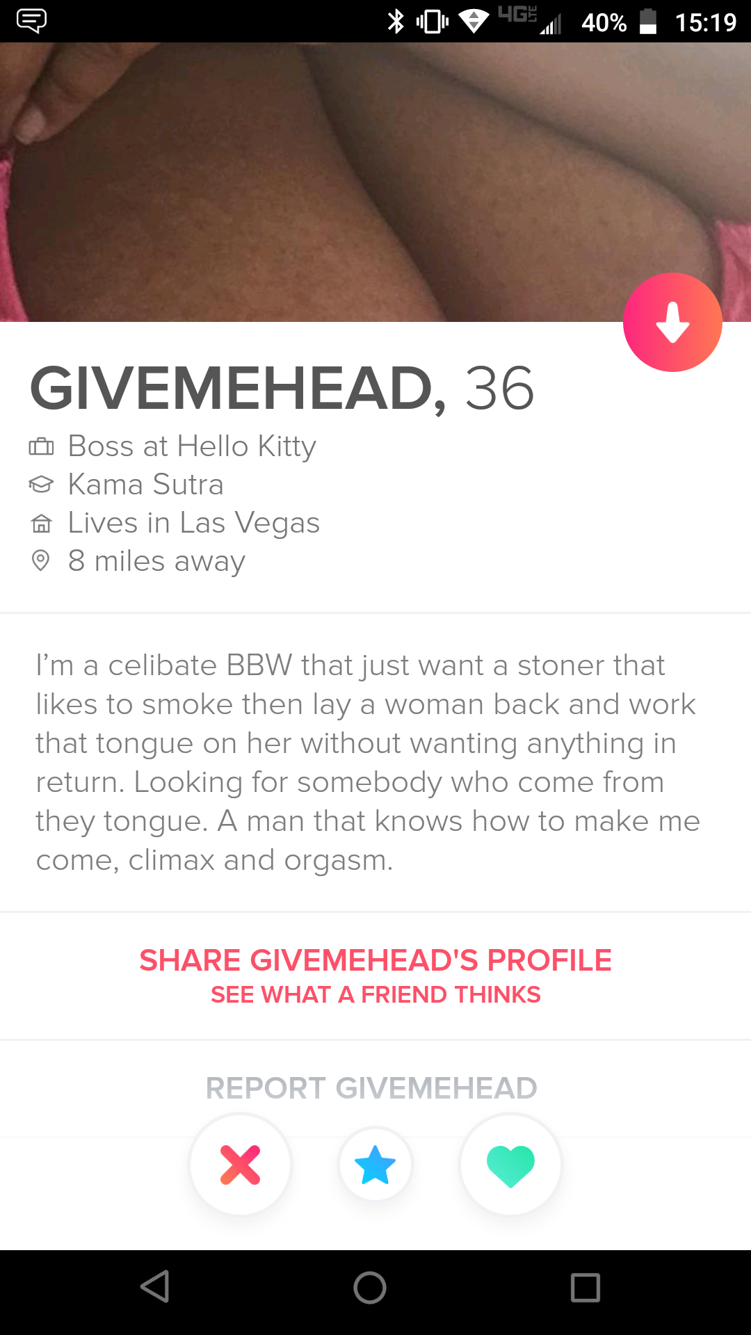 Shameless Tinder profile that says Givemehead, 36 Boss at Hello Kitty Kama Sutra Lives in Las Vegas 9 8 miles away I'm a celibate Bbw that just want a stoner that to smoke then lay a woman back and work that tongue on her without wanting anything in retur