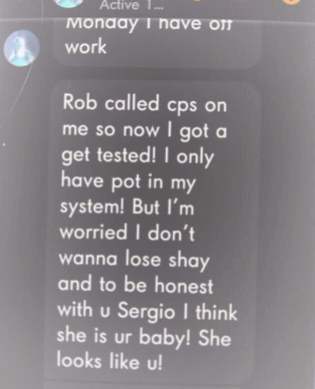 quotes - Active 1... Monday I have of work Rob called cps on me so now I got a get tested! I only have pot in my system! But I'm worried I don't wanna lose shay and to be honest with u Sergio I think she is ur baby! She looks u!