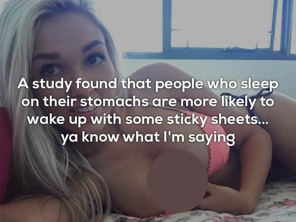 girl - A study found that people who sleep on their stomachs are more ly to wake up with some sticky sheets... ya know what I'm saying
