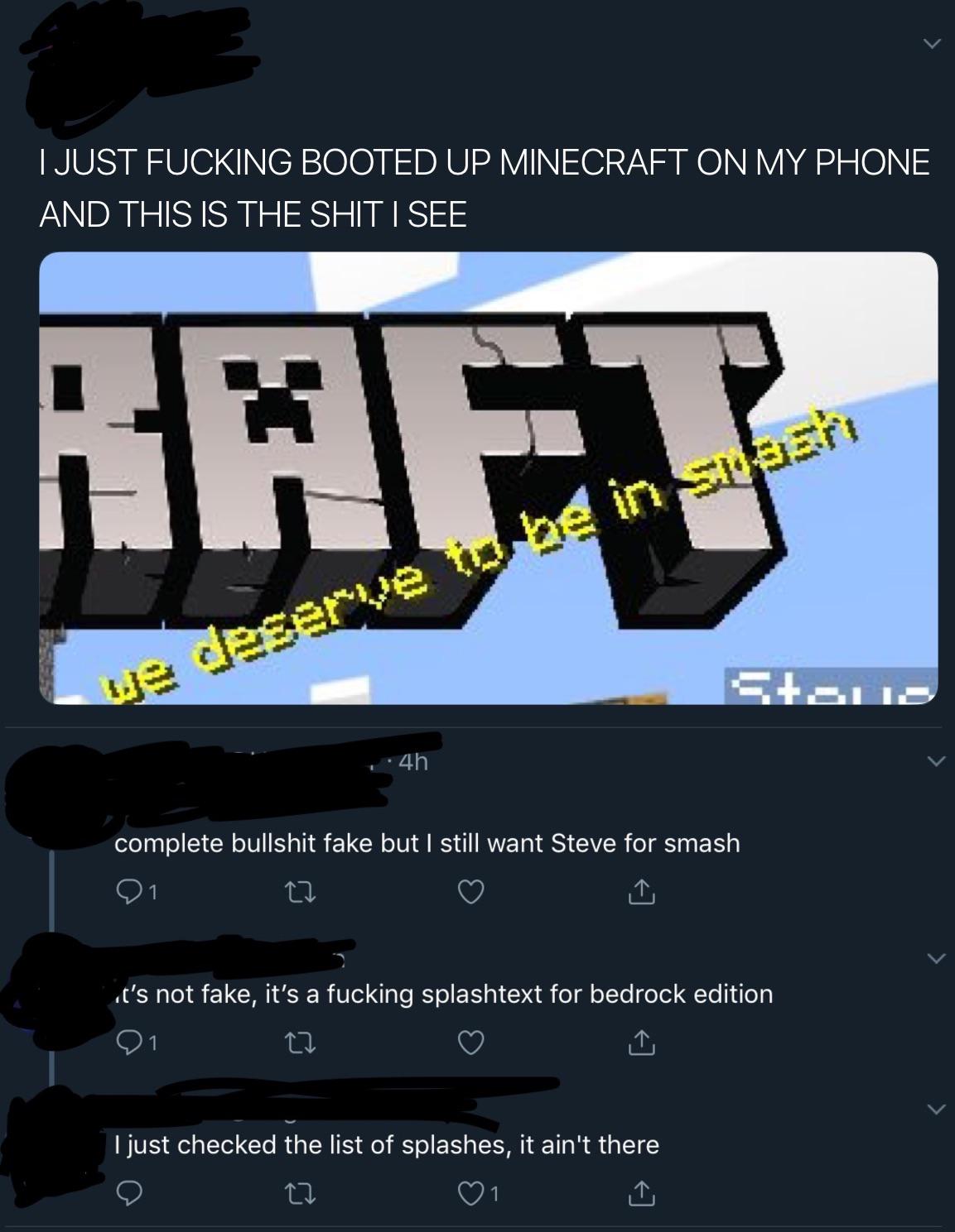 screenshot - I Just Fucking Booted Up Minecraft On My Phone And This Is The Shit I See Raft Susid 4h complete bullshit fake but I still want Steve for smash 21 22 it's not fake, it's a fucking splashtext for bedrock edition 21 22 I just checked the list o
