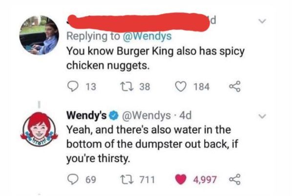 You know Burger King also has spicy chicken nuggets. 13 12 38 184 Wendy's . 4d Yeah, and there's also water in the bottom of the dumpster out back, if you're thirsty. 69 C2 711 4,997 R