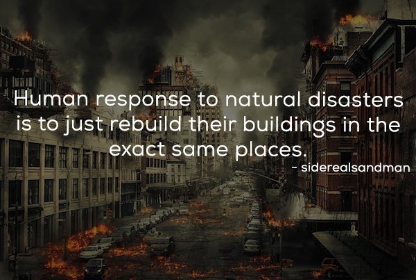 Human response to natural disasters is to just rebuild their buildings in the Hier exact same places. siderealsandman Po