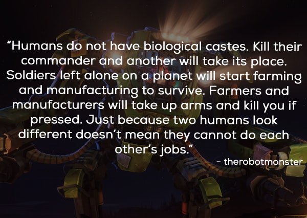 darkness - "Humans do not have biological castes. Kill their commander and another will take its place. Soldiers left alone on a planet will start farming and manufacturing to survive. Farmers and manufacturers will take up arms and kill you if pressed. J