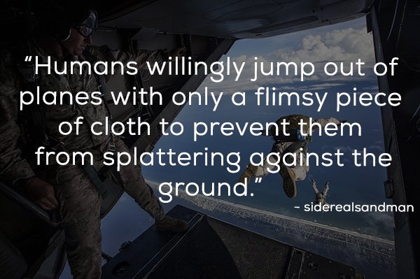 photo caption - "Humans willingly jump out of planes with only a flimsy piece of cloth to prevent them from splattering against the ground" siderealsandman