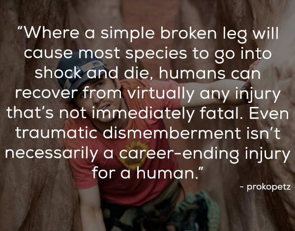 friendship - "Where a simple broken leg will cause most species to go into shock and die, humans can recover from virtually any injury that's not immediately fatal. Even traumatic dismemberment isn't necessarily a careerending injury for a human." prokope