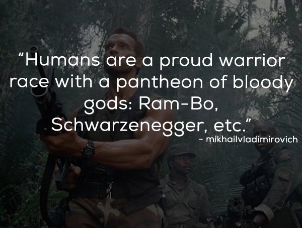 predator - Humans are a proud warrior race with a pantheon of bloody gods RamBo, Schwarzenegger, etc." mikhailvladimirovich