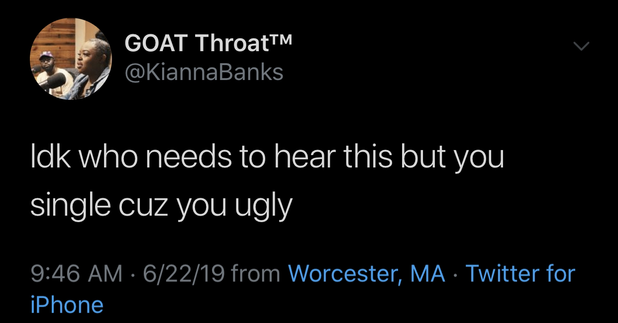 black twitter - atmosphere - Goat ThroatTM Idk who needs to hear this but you single cuz you ugly 62219 from Worcester,