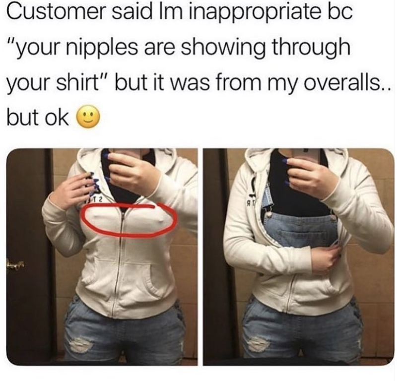 nipples through shirt - Customer said Im inappropriate bc "your nipples are showing through your shirt" but it was from my overalls. but ok