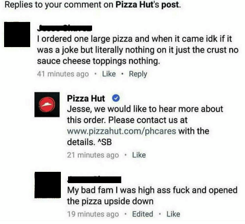 facepalm post - Replies to your comment on Pizza Hut's post. I ordered one large pizza and when it came idk if it was a joke but literally nothing on it just the crust no sauce cheese toppings nothing. 41 minutes ago Pizza Hut Jesse, we would to hear more