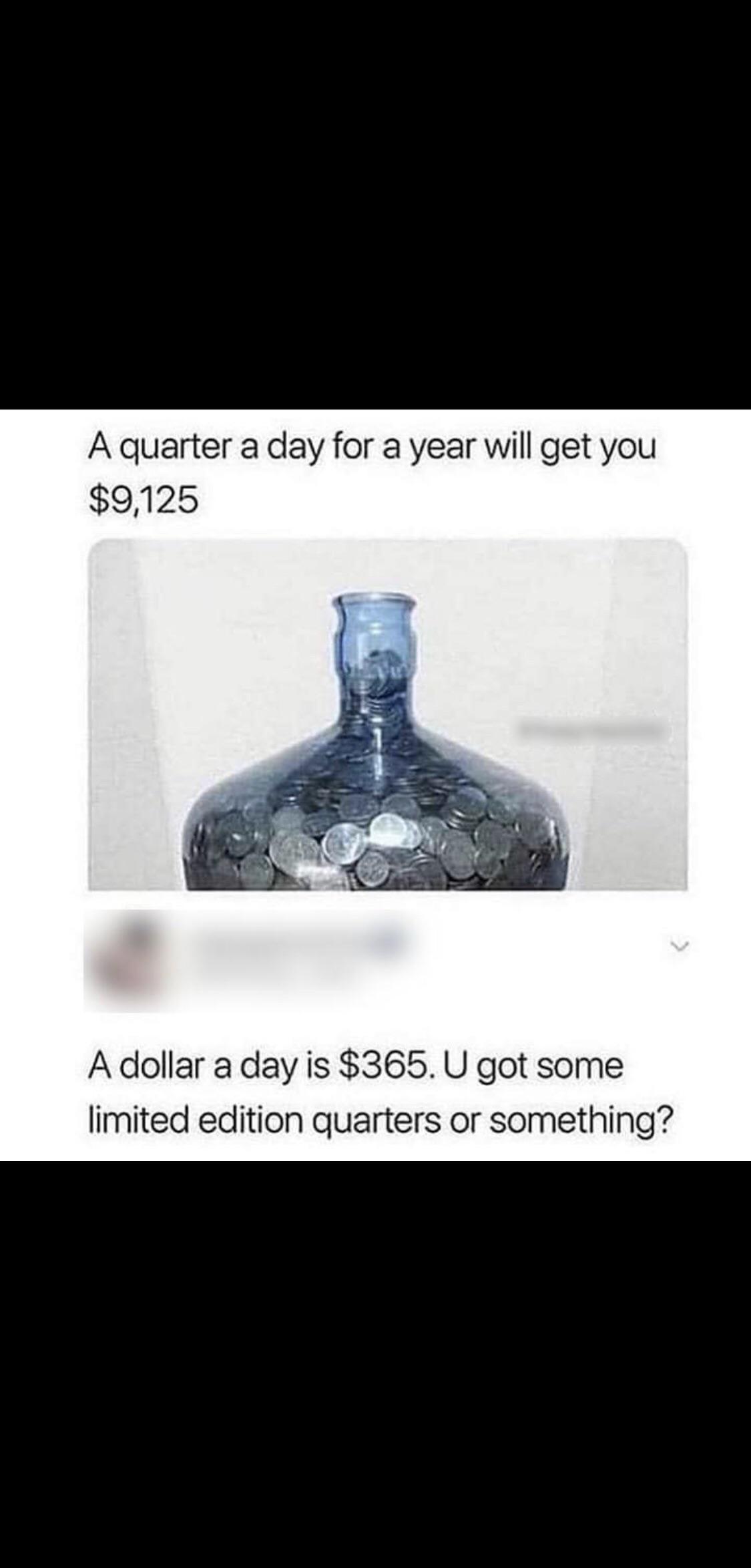 quarter a day for a year meme - A quarter a day for a year will get you $9,125 A dollar a day is $365. U got some limited edition quarters or something?