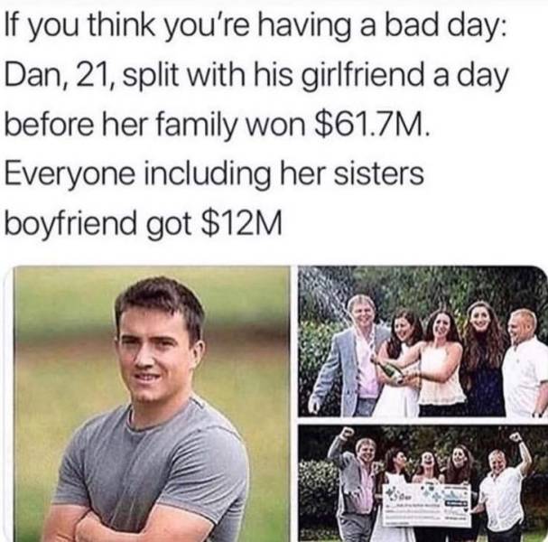 if you think you have a bad day meme - If you think you're having a bad day Dan, 21, split with his girlfriend a day before her family won $61.7M. Everyone including her sisters boyfriend got $12M