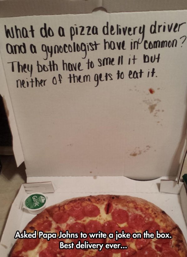 pizza box joke - What do a pizza delivery driver and a gynocologist have in common? They both have to smell it but neither of them gets to eat it. Garlic Asked Papa Johns to write a joke on the box. Best delivery ever...
