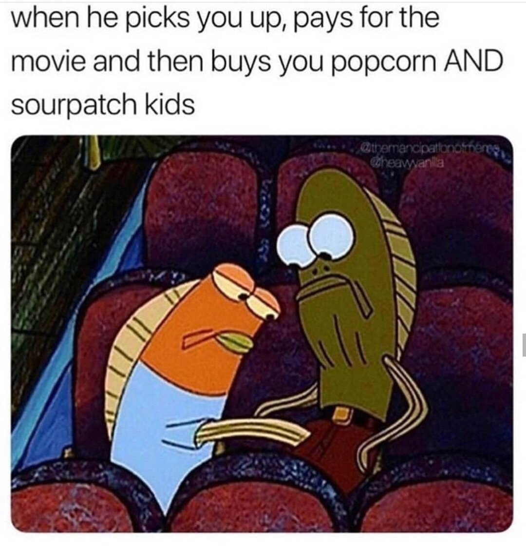 spongebob memes - when he picks you up, pays for the movie and then buys you popcorn And sourpatch kids