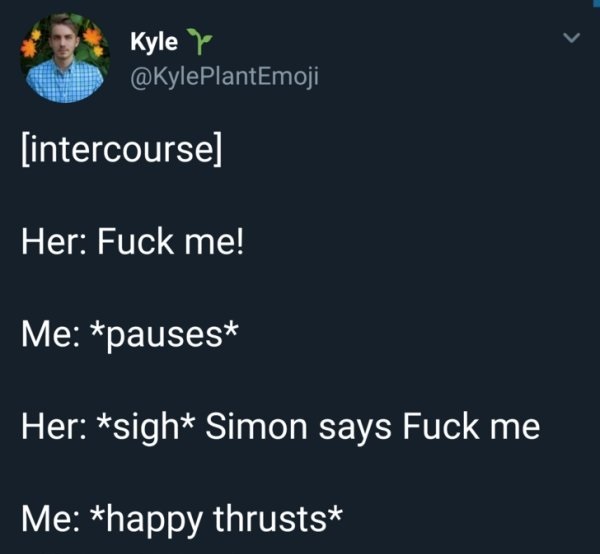 intercourse Her Fuck me! Me pauses Her sigh Simon says Fuck me Me happy thrusts