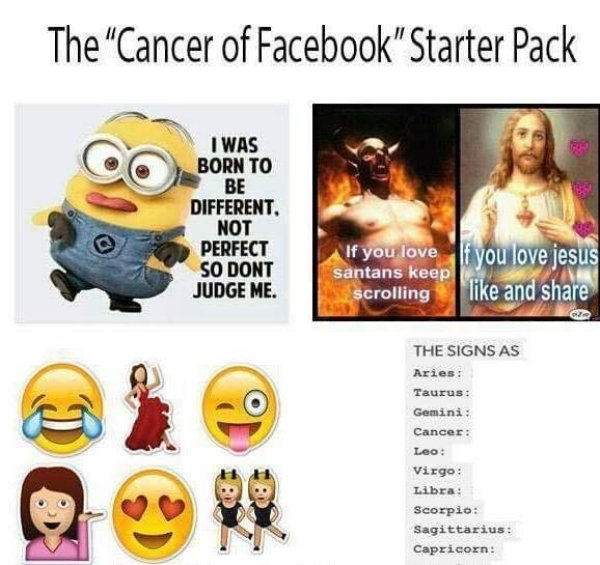 cancer of facebook starter pack - The "Cancer of Facebook"Starter Pack I Was Born To Be Different Not Perfect So Dont Judge Me. If you love santans keep scrolling If you love jesus and Clo The Signs As Aries Taurus Gemini Cancer Leo Virgo Libra Scorpio Sa