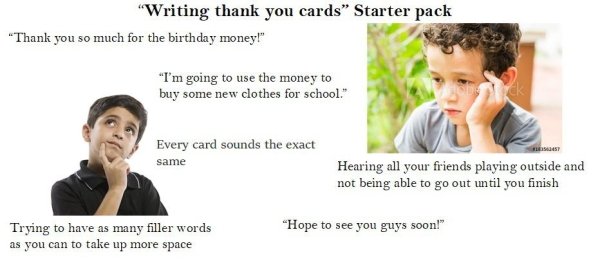 conversation - "Writing thank you cards" Starter pack "Thank you so much for the birthday money!" "I'm going to use the money to buy some new clothes for school." Every card sounds the exact same Hearing all your friends playing outside and not being able