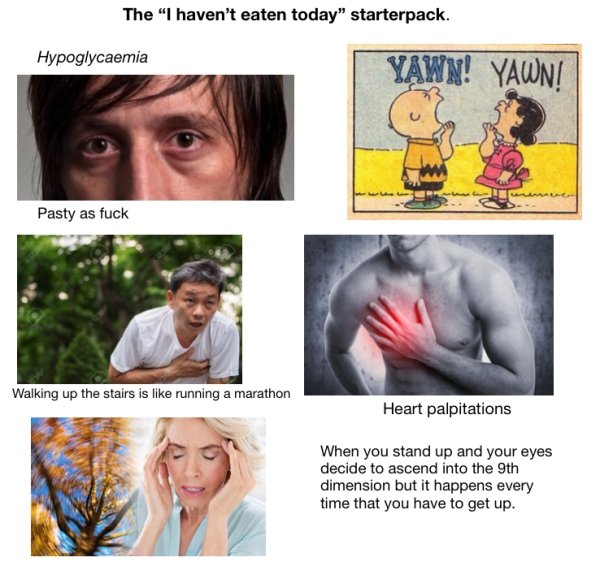 human behavior - The I haven't eaten today starterpack. Hypoglycaemia Yawn! Pasty as fuck Walking up the stairs is running a marathon Heart palpitations When you stand up and your eyes decide to ascend into the 9th dimension but it happens every time that