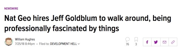 number - Newswire Nat Geo hires Jeff Goldblum to walk around, being professionally fascinated by things William Hughes 72518 pm. Filed to Development Hell 76 3