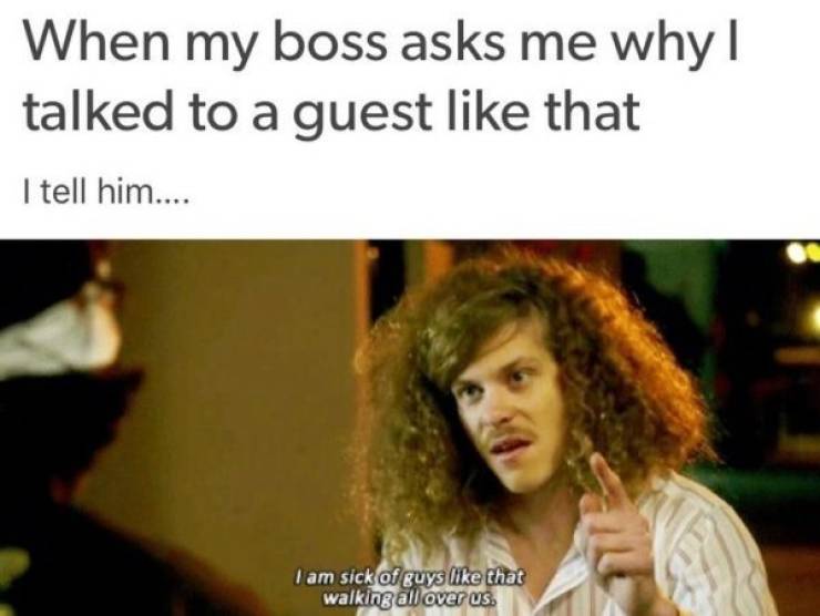 best call center memes - When my boss asks me why | talked to a guest like that I tell him.... I am sick of guys like that walking all over us.