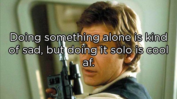 han solo - Doing something alone is kind of sad, but doing it solo is cool af.