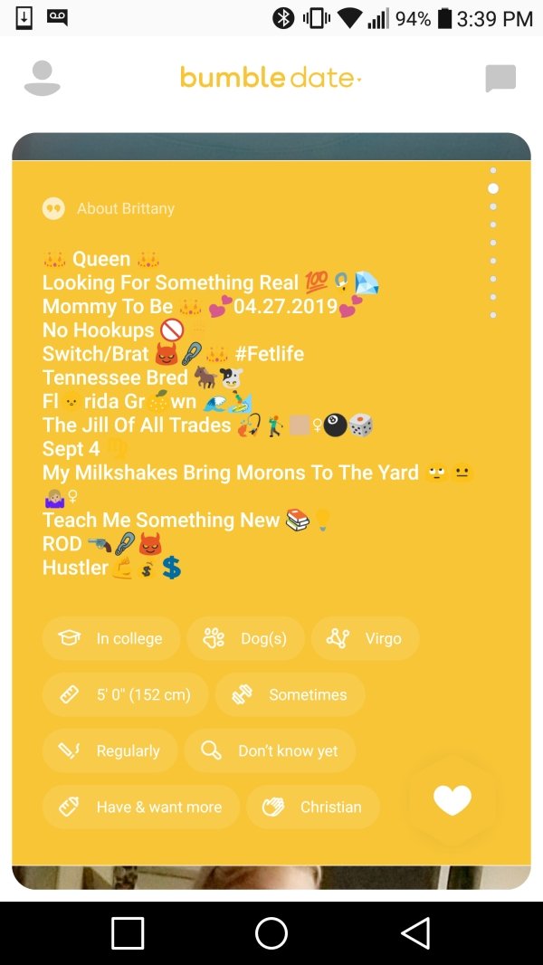 bumble profile emojis - 0 .94% bumble date About Brittany Queen Looking For Something Real 100 Mommy To Be 04.27.2019 No Hookups SwitchBrat Tennessee Bred El rida Grwn The Jill Of All Trades 24 Sept 4 My Milkshakes Bring Morons To The Yard ... Teach Me So