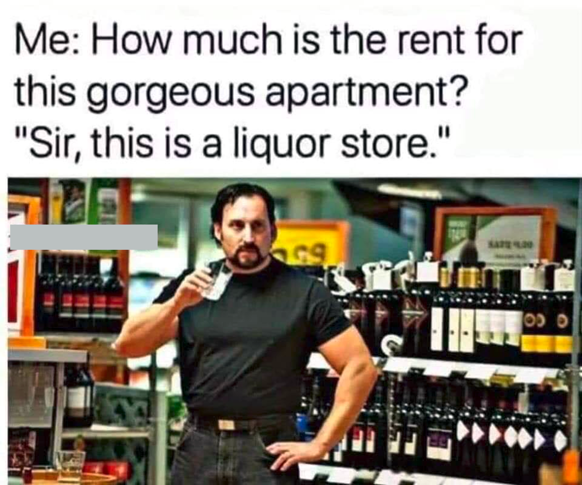 much is the rent for this gorgeous apartment - Me How much is the rent for this gorgeous apartment? "Sir, this is a liquor store." 0