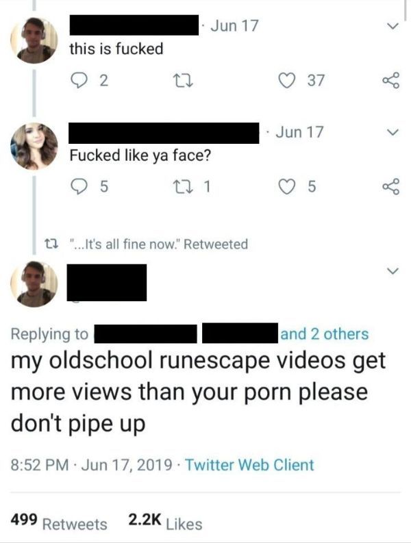 my old school runescape videos get more views - Jun 17 this is fucked this is fucked 02 Zz 37 Jun 17 Fucked ya face? 95 22 1 22 "... It's all fine now." Retweeted and 2 others my oldschool runescape videos get more views than your porn please don't pipe u