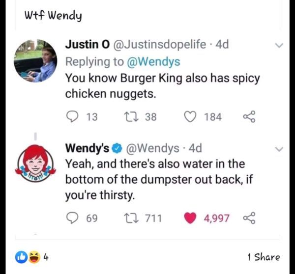 screenshot - Wtf Wendy Justin O . 4d You know Burger King also has spicy chicken nuggets. 13 12 38 184 Wendy's . 4d Yeah, and there's also water in the bottom of the dumpster out back, if you're thirsty. 9 69 22 711 4,997 0 1