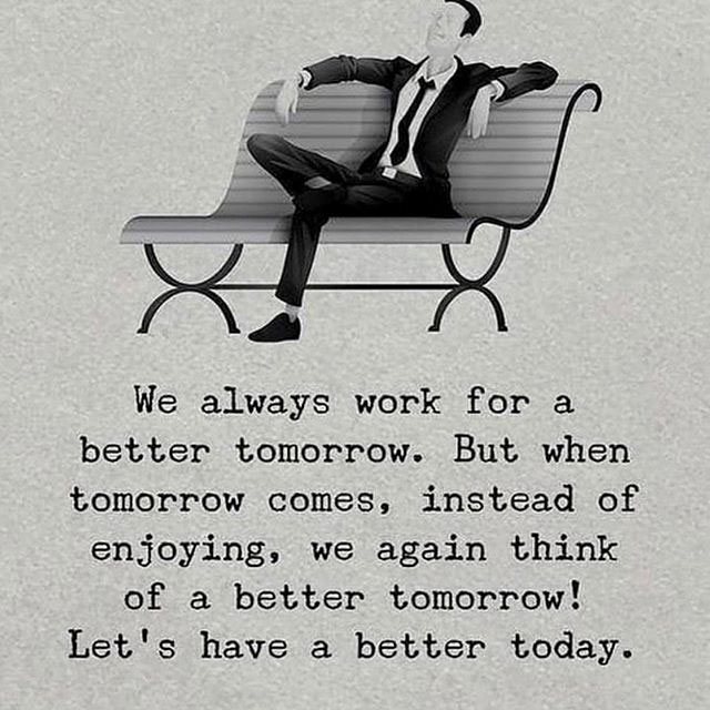 we always work for a better tomorrow - We always work for a better tomorrow. But when tomorrow comes, instead of enjoying, we again think of a better tomorrow! Let's have a better today.