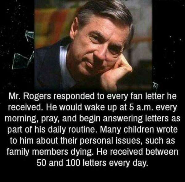 just breathe - Mr. Rogers responded to every fan letter he received. He would wake up at 5 a.m. every morning, pray, and begin answering letters as part of his daily routine. Many children wrote to him about their personal issues, such as family members d