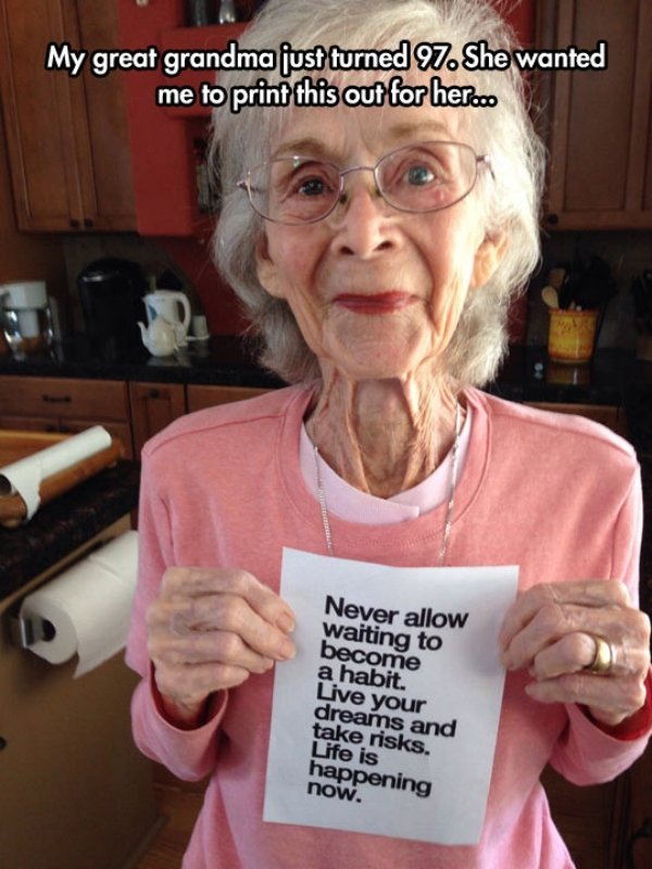 funny great grandma - My great grandma just turned 97. She wanted me to print this out for her.co Never allow waiting to become a habit. Live your dreams and take risks. Life is happening now.