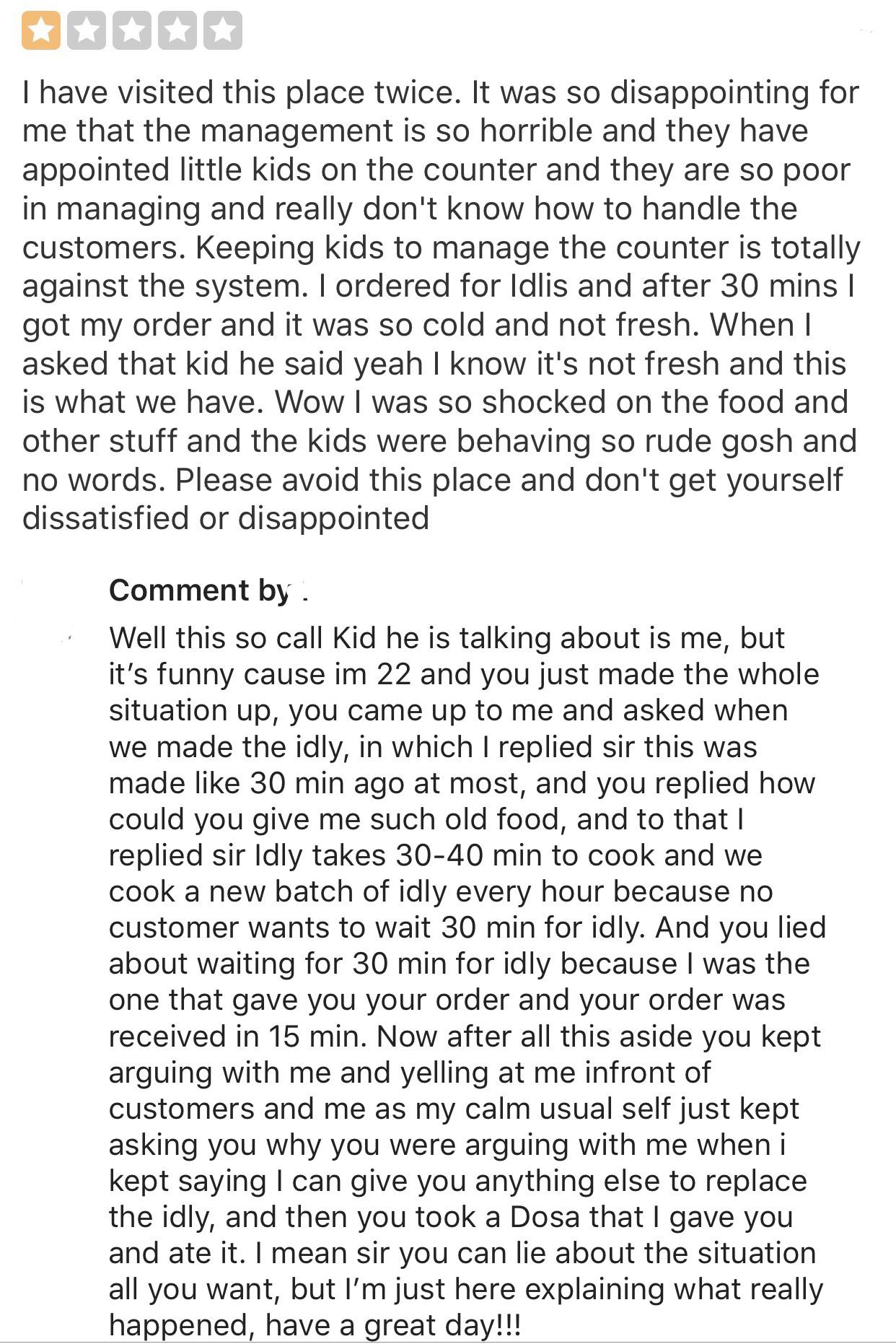 social media liars - I have visited this place twice. It was so disappointing for me that the management is so horrible and they have appointed little kids on the counter and they are so poor in managing and really don't know how to handle the customers.