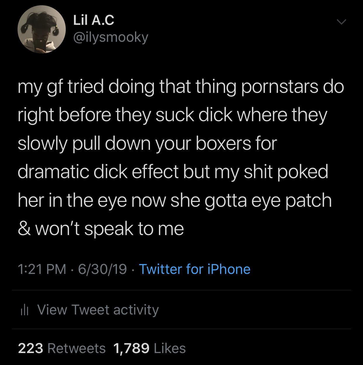 black twitter - my gf tried doing that thing pornstars do right before they suck dick where they slowly pull down your boxers for dramatic dick effect but my shit poked her in the eye now she gotta eye patch & won't speak to me