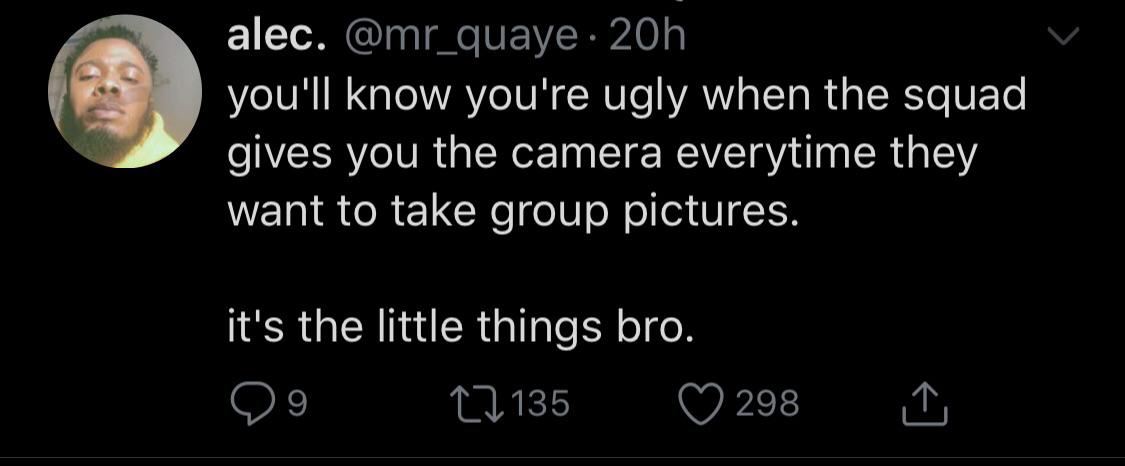black twitter - you'll know you're ugly when the squad gives you the camera everytime they want to take group pictures. it's the little things bro