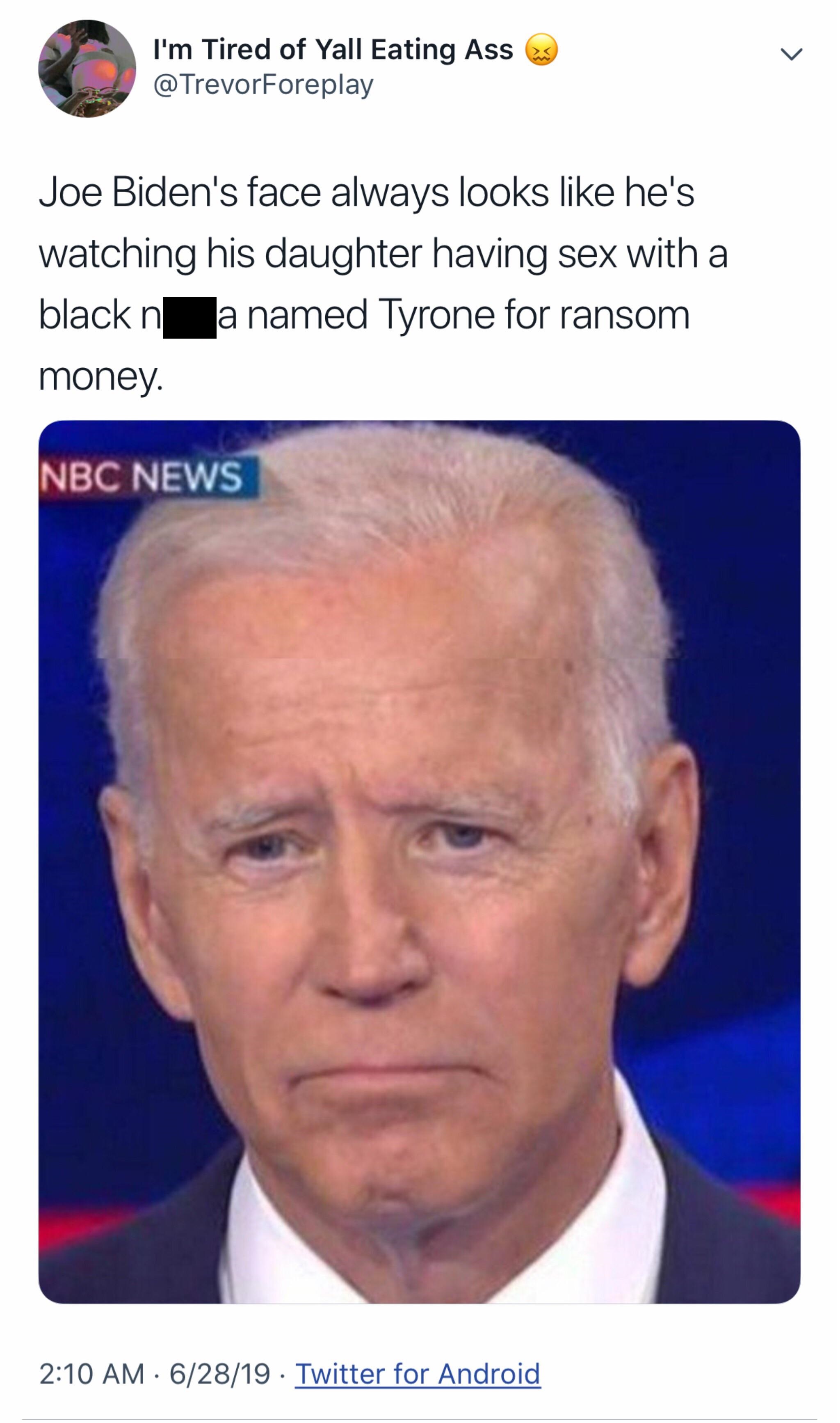 black twitter - I'm tired of Yall Eating Ass Foreplay Joe Biden's face always looks he's watching his daughter having sex with a black n a named Tyrone for ransom money