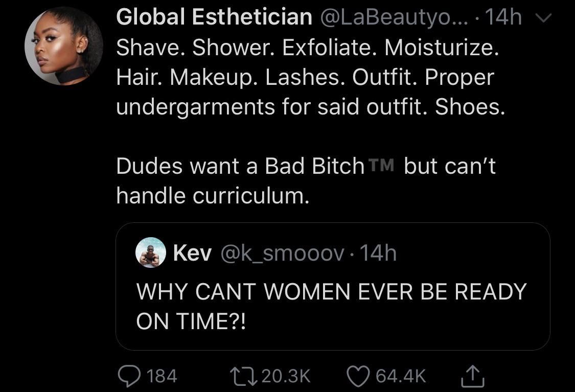 black twitter - Shower. Exfoliate. Moisturize. Hair. Makeup. Lashes. Outfit. Proper undergarments for said outfit. Shoes. Dudes want a Bad Bitch Tm but can't handle curriculum. Kev 14h Why Cant Women Ever Be Ready On Time?!