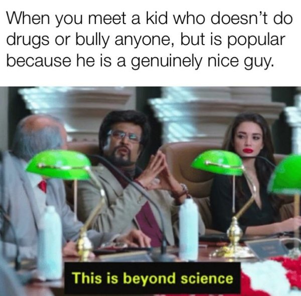 beyond science meme - When you meet a kid who doesn't do drugs or bully anyone, but is popular because he is a genuinely nice guy. This is beyond science