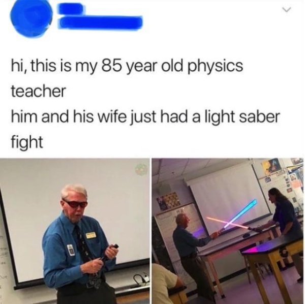 todays year old memes - hi, this is my 85 year old physics teacher him and his wife just had a light saber fight