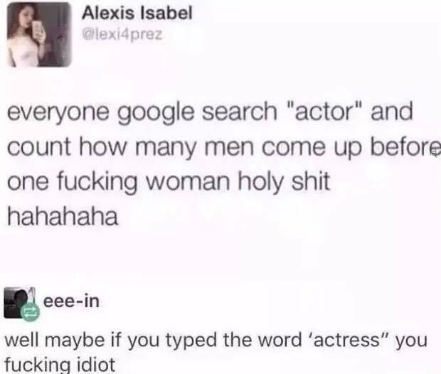 dumbest feminist posts - Alexis Isabel everyone google search "actor" and count how many men come up before one fucking woman holy shit hahahaha eeein well maybe if you typed the word 'actress" you fucking idiot