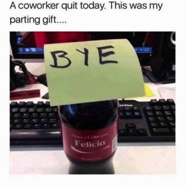 coworker quitting meme - A coworker quit today. This was my parting gift.... Bye Felicia