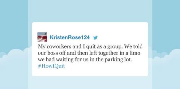 once overheard tweets - KristenRose124 y My coworkers and I quit as a group. We told our boss off and then left together in a limo we had waiting for us in the parking lot.